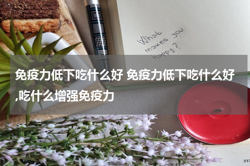 免疫力低下吃什么好 免疫力低下吃什么好,吃什么增强免疫力