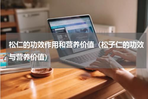 松仁的功效作用和营养价值（松子仁的功效与营养价值）