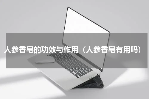 人参香皂的功效与作用（人参香皂有用吗）