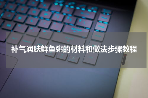 补气润肤鲜鱼粥的材料和做法步骤教程