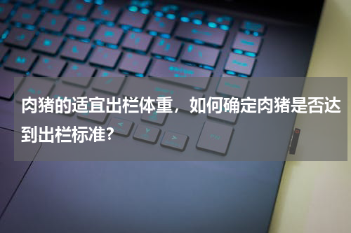 肉猪的适宜出栏体重，如何确定肉猪是否达到出栏标准？