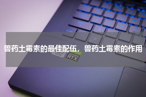 兽药土霉素的最佳配伍，兽药土霉素的作用