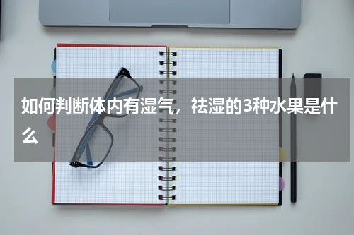 如何判断体内有湿气，祛湿的3种水果是什么