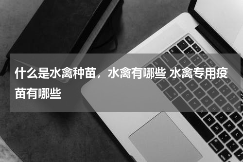 什么是水禽种苗，水禽有哪些 水禽专用疫苗有哪些