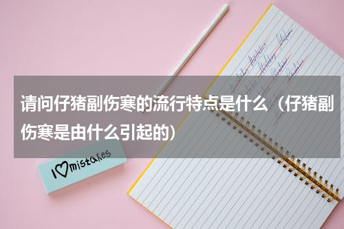 请问仔猪副伤寒的流行特点是什么（仔猪副伤寒是由什么引起的）
