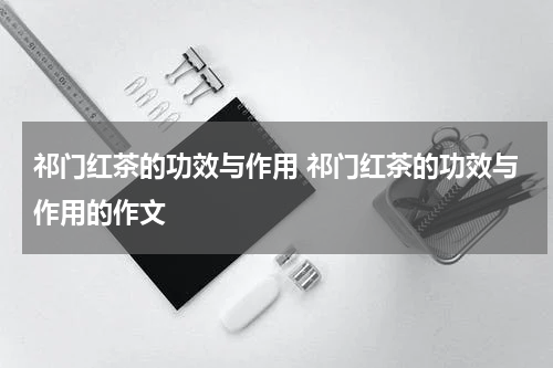 祁门红茶的功效与作用 祁门红茶的功效与作用的作文