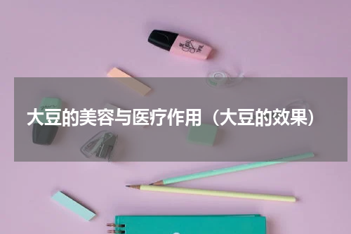 大豆的美容与医疗作用（大豆的效果）