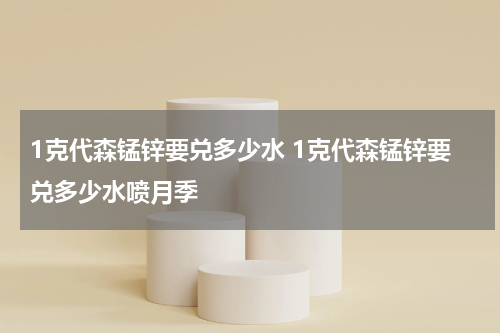 1克代森锰锌要兑多少水 1克代森锰锌要兑多少水喷月季