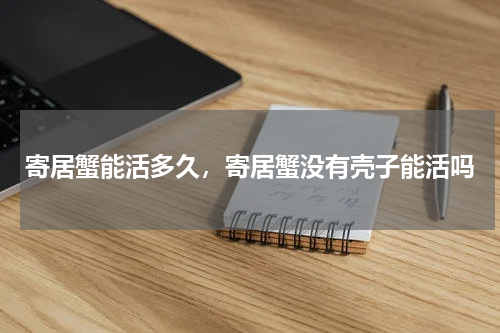 寄居蟹能活多久，寄居蟹没有壳子能活吗