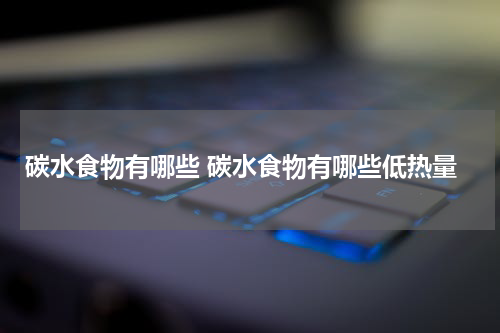 碳水食物有哪些 碳水食物有哪些低热量