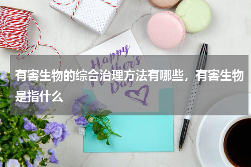 有害生物的综合治理方法有哪些，有害生物是指什么