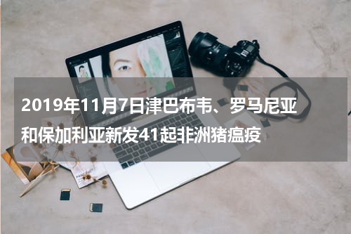2019年11月7日津巴布韦、罗马尼亚和保加利亚新发41起非洲猪瘟疫