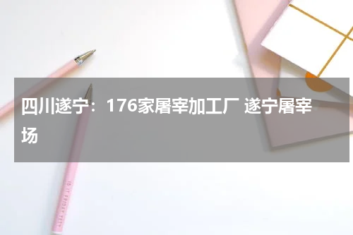 四川遂宁：176家屠宰加工厂 遂宁屠宰场