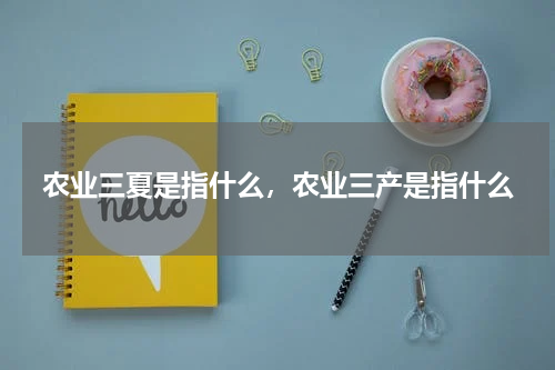 农业三夏是指什么，农业三产是指什么