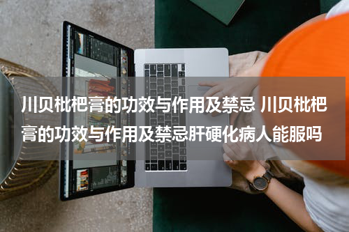 川贝枇杷膏的功效与作用及禁忌 川贝枇杷膏的功效与作用及禁忌肝硬化病人能服吗
