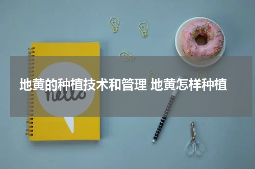 地黄的种植技术和管理 地黄怎样种植