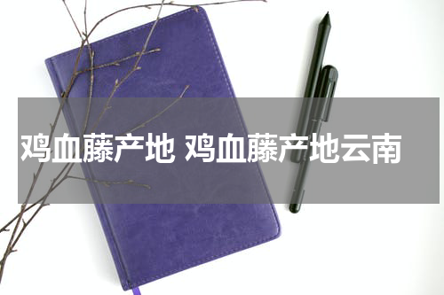 鸡血藤产地 鸡血藤产地云南