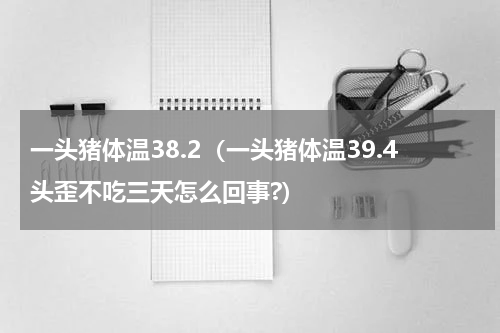 一头猪体温38.2（一头猪体温39.4头歪不吃三天怎么回事?）