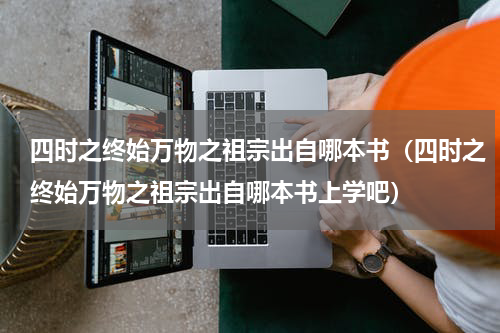 四时之终始万物之祖宗出自哪本书（四时之终始万物之祖宗出自哪本书上学吧）