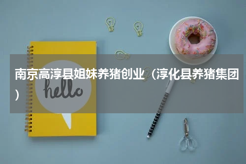 南京高淳县姐妹养猪创业（淳化县养猪集团）