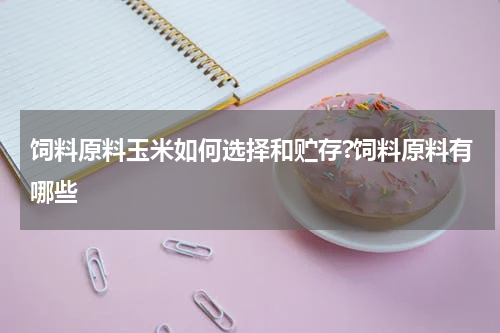 饲料原料玉米如何选择和贮存?饲料原料有哪些