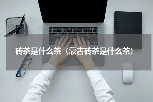 砖茶是什么茶（蒙古砖茶是什么茶）