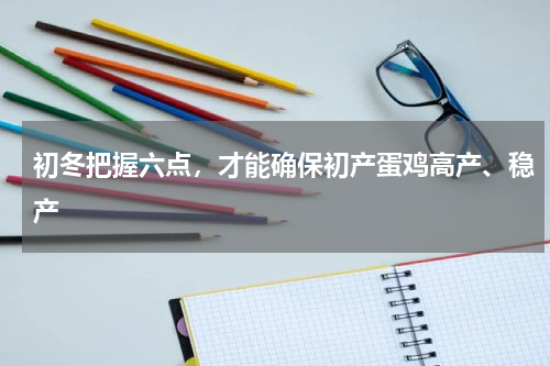 初冬把握六点，才能确保初产蛋鸡高产、稳产