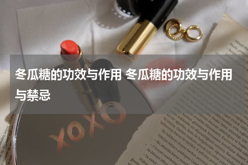 冬瓜糖的功效与作用 冬瓜糖的功效与作用与禁忌