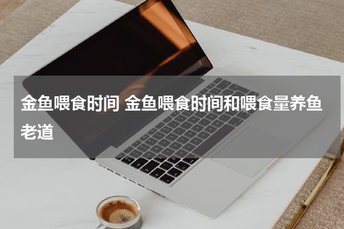 金鱼喂食时间 金鱼喂食时间和喂食量养鱼老道