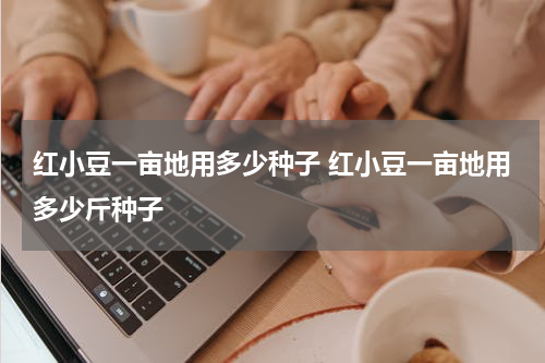 红小豆一亩地用多少种子 红小豆一亩地用多少斤种子