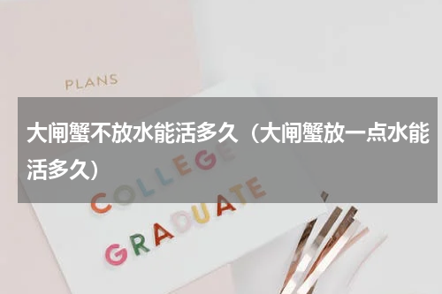 大闸蟹不放水能活多久（大闸蟹放一点水能活多久）