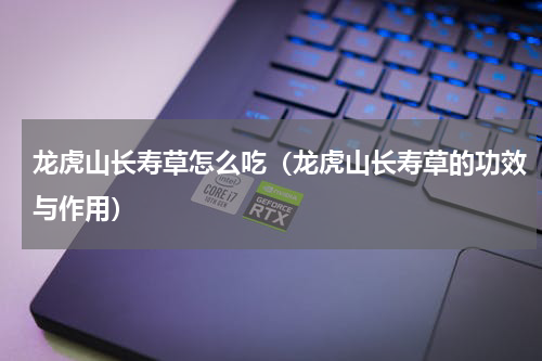 龙虎山长寿草怎么吃（龙虎山长寿草的功效与作用）