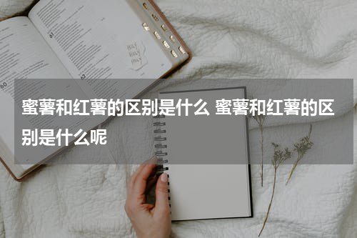 蜜薯和红薯的区别是什么 蜜薯和红薯的区别是什么呢