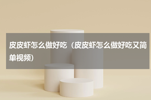 皮皮虾怎么做好吃（皮皮虾怎么做好吃又简单视频）