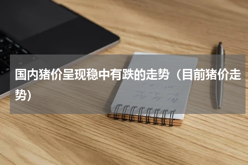 国内猪价呈现稳中有跌的走势（目前猪价走势）