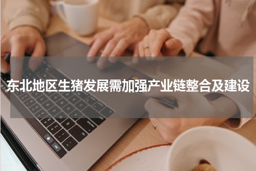 东北地区生猪发展需加强产业链整合及建设