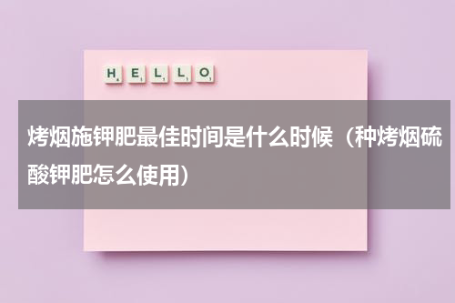 烤烟施钾肥最佳时间是什么时候（种烤烟硫酸钾肥怎么使用）