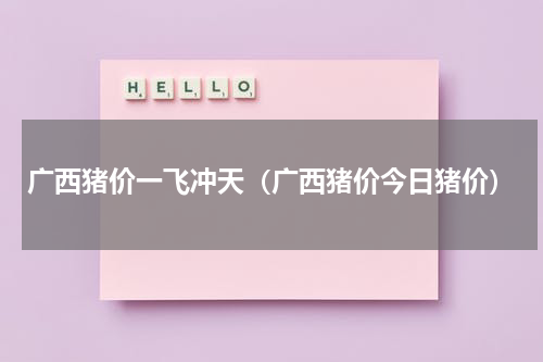 广西猪价一飞冲天（广西猪价今日猪价）