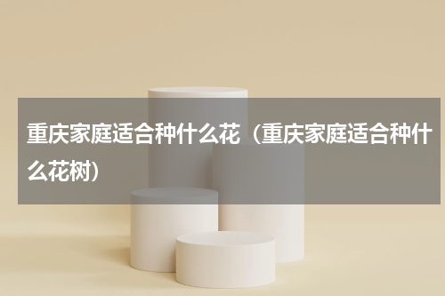 重庆家庭适合种什么花（重庆家庭适合种什么花树）