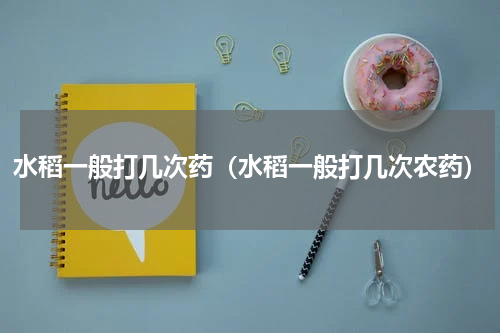 水稻一般打几次药（水稻一般打几次农药）