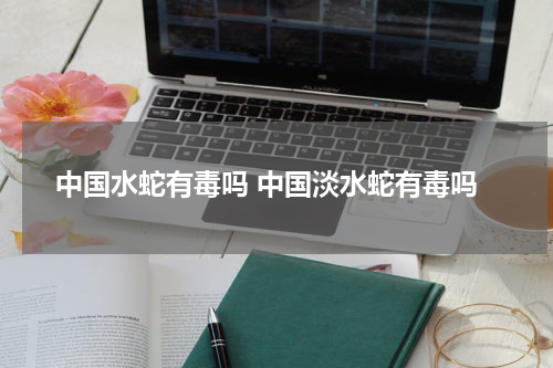 中国水蛇有毒吗 中国淡水蛇有毒吗