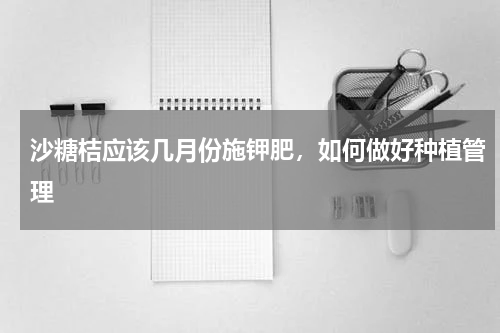 沙糖桔应该几月份施钾肥，如何做好种植管理