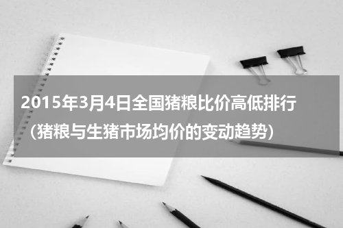 2015年3月4日全国猪粮比价高低排行（猪粮与生猪市场均价的变动趋势）