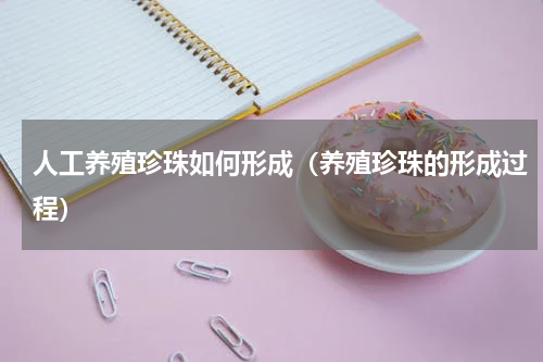 人工养殖珍珠如何形成（养殖珍珠的形成过程）