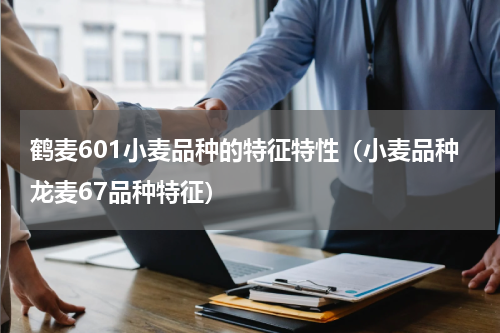鹤麦601小麦品种的特征特性（小麦品种龙麦67品种特征）