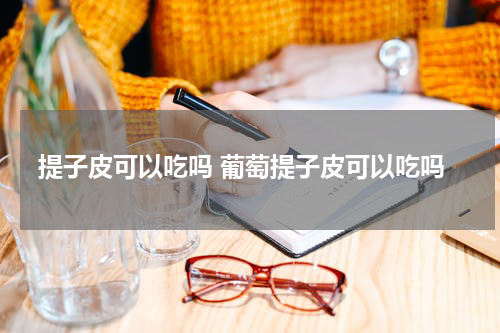 提子皮可以吃吗 葡萄提子皮可以吃吗