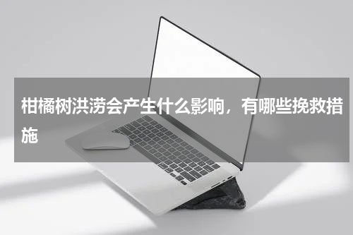 柑橘树洪涝会产生什么影响，有哪些挽救措施