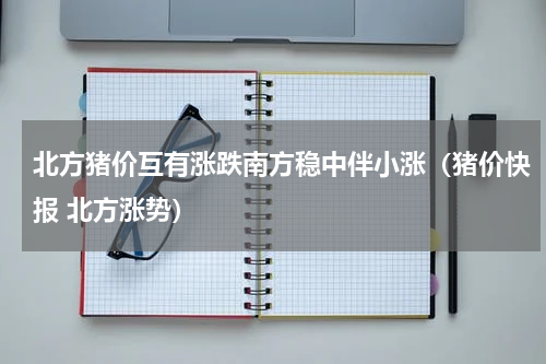 北方猪价互有涨跌南方稳中伴小涨（猪价快报 北方涨势）