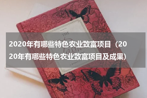 2020年有哪些特色农业致富项目（2020年有哪些特色农业致富项目及成果）