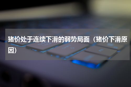 猪价处于连续下滑的弱势局面（猪价下滑原因）